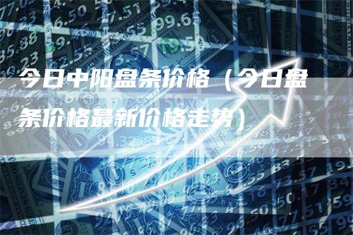 今日盘条最新价格，市场变化中的动态与你的决策参考